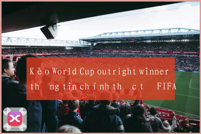 Kèo World Cup outright winner thông tin chính thức từ FIFA