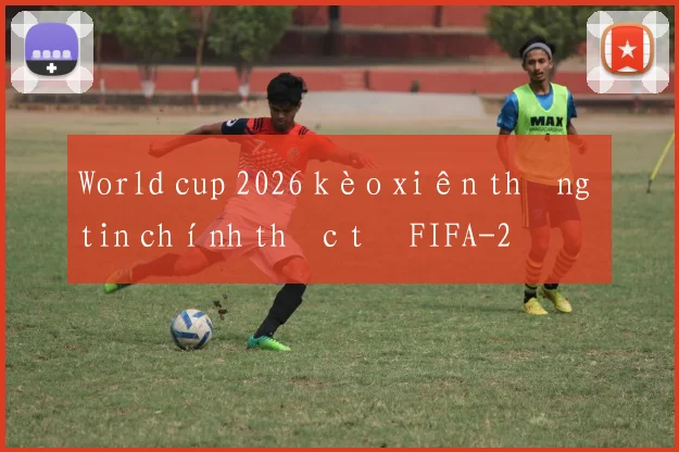 World cup 2026 kèo xiên thông tin chính thức từ FIFA